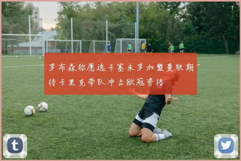 罗布森称愿选卡塞米罗加盟曼联期待卡里克带队冲击欧冠资格
