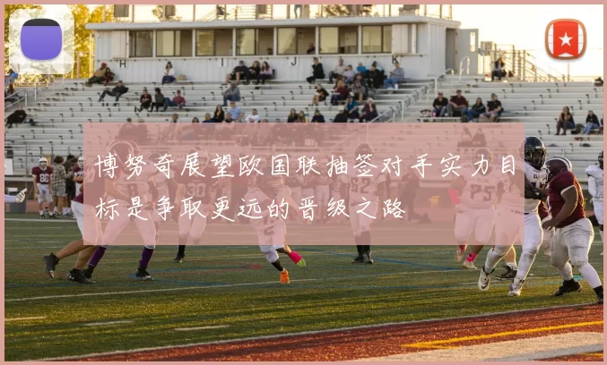 博努奇展望欧国联抽签对手实力目标是争取更远的晋级之路