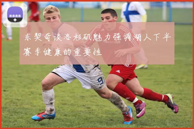 东契奇谈洛杉矶魅力强调湖人下半赛季健康的重要性