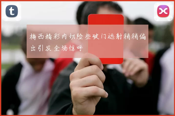 梅西精彩内切险些破门远射稍稍偏出引发全场惊呼