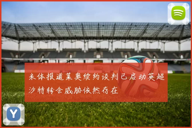 米体报道莱奥续约谈判已启动英超沙特转会威胁依然存在