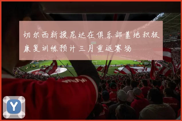 切尔西新援昆达在俱乐部基地积极康复训练预计三月重返赛场