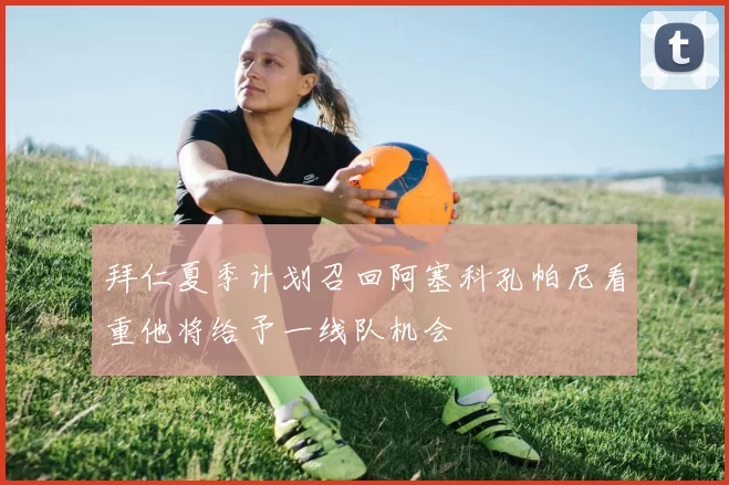 拜仁夏季计划召回阿塞科孔帕尼看重他将给予一线队机会