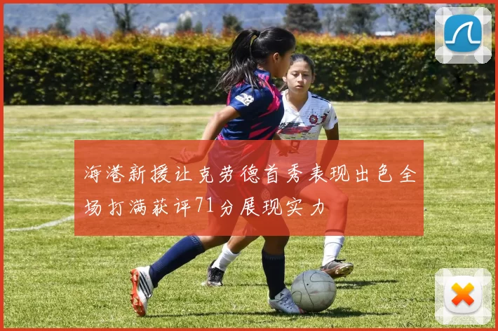 海港新援让克劳德首秀表现出色全场打满获评71分展现实力