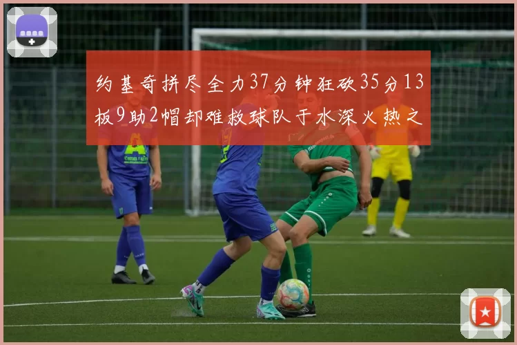 约基奇拼尽全力37分钟狂砍35分13板9助2帽却难救球队于水深火热之中