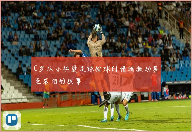 C罗从小热爱足球输球时情绪激动甚至落泪的故事