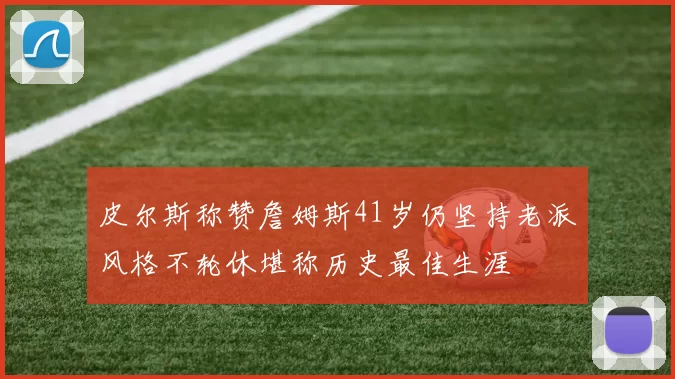 皮尔斯称赞詹姆斯41岁仍坚持老派风格不轮休堪称历史最佳生涯
