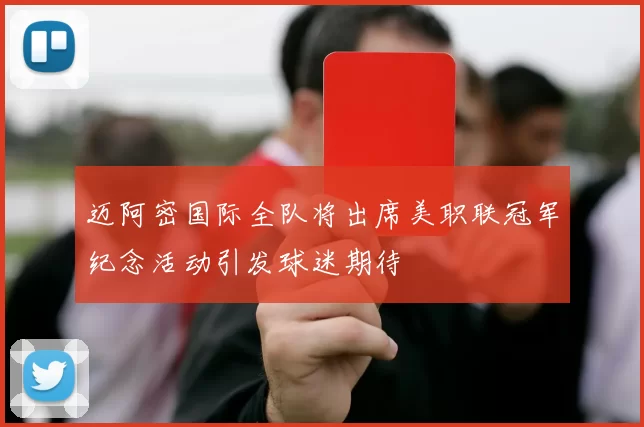迈阿密国际全队将出席美职联冠军纪念活动引发球迷期待