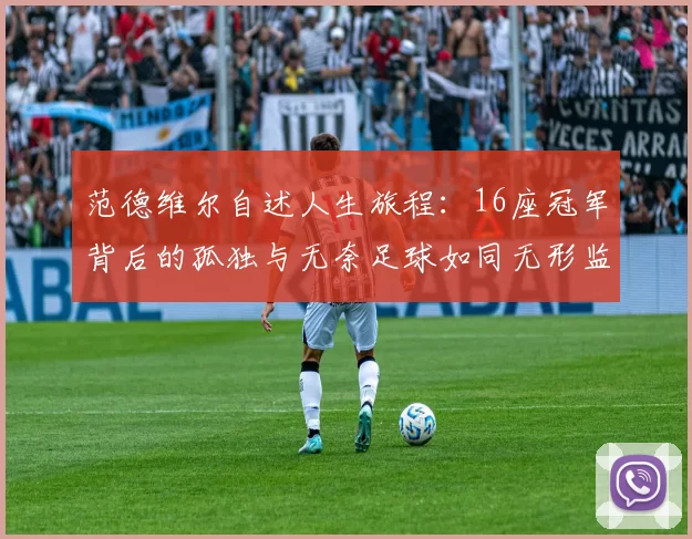 范德维尔自述人生旅程：16座冠军背后的孤独与无奈足球如同无形监狱