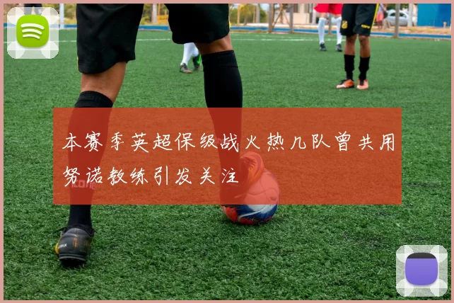 本赛季英超保级战火热几队曾共用努诺教练引发关注