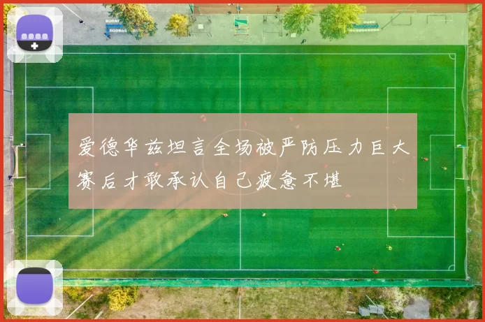 爱德华兹坦言全场被严防压力巨大赛后才敢承认自己疲惫不堪