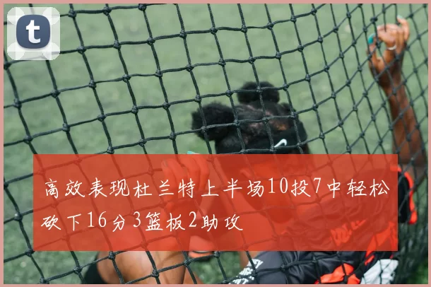 高效表现杜兰特上半场10投7中轻松砍下16分3篮板2助攻
