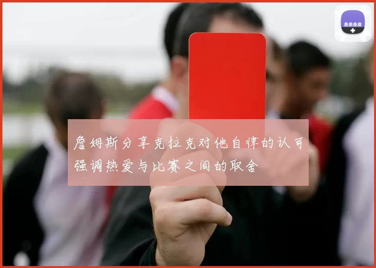 詹姆斯分享克拉克对他自律的认可强调热爱与比赛之间的取舍