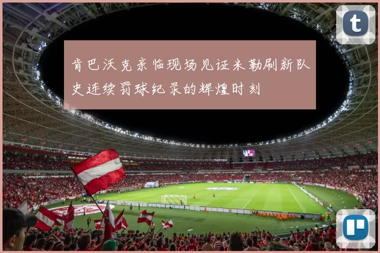 肯巴沃克亲临现场见证米勒刷新队史连续罚球纪录的辉煌时刻