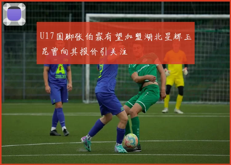 U17国脚张伯霖有望加盟湖北星辉玉昆曾向其报价引关注