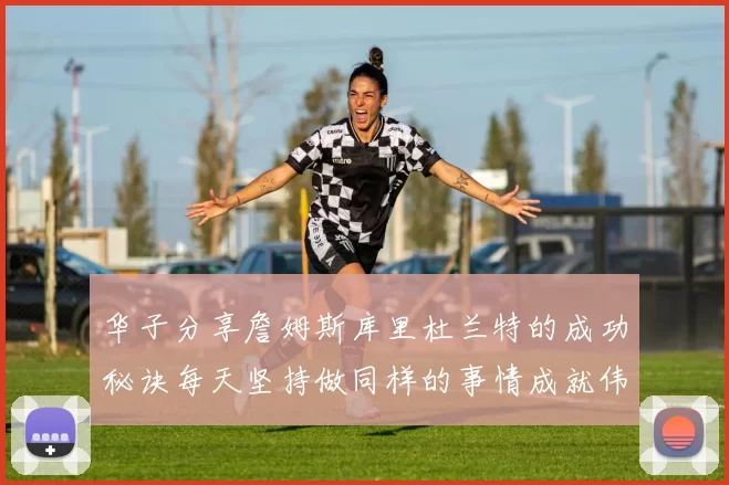 华子分享詹姆斯库里杜兰特的成功秘诀每天坚持做同样的事情成就伟大人生