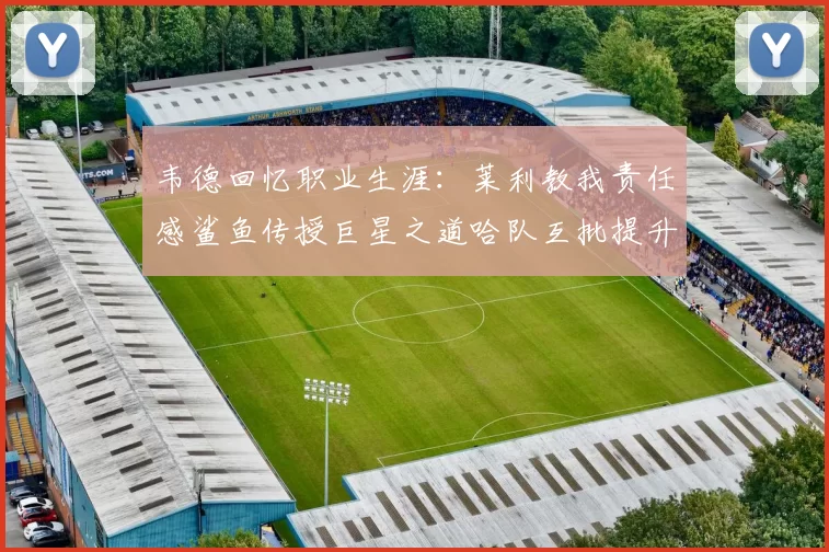 韦德回忆职业生涯：莱利教我责任感鲨鱼传授巨星之道哈队互批提升自我