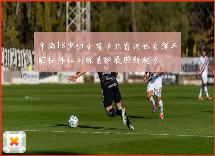 年满18岁的小将卡尔首次独自驾车前往拜仁训练基地展现新起点