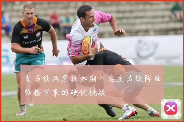 皇马伤病危机加剧六名主力缺阵面临接下来的硬仗挑战