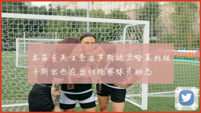 本菲卡关注圣吉罗斯边卫哈莱利纽卡斯尔也在密切观察球员动态