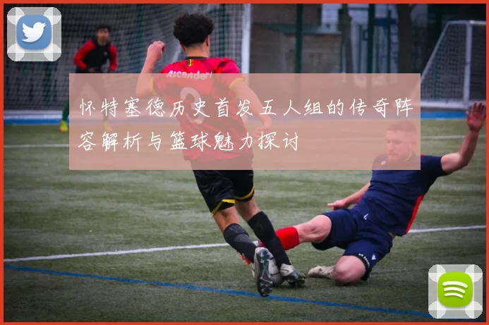 怀特塞德历史首发五人组的传奇阵容解析与篮球魅力探讨