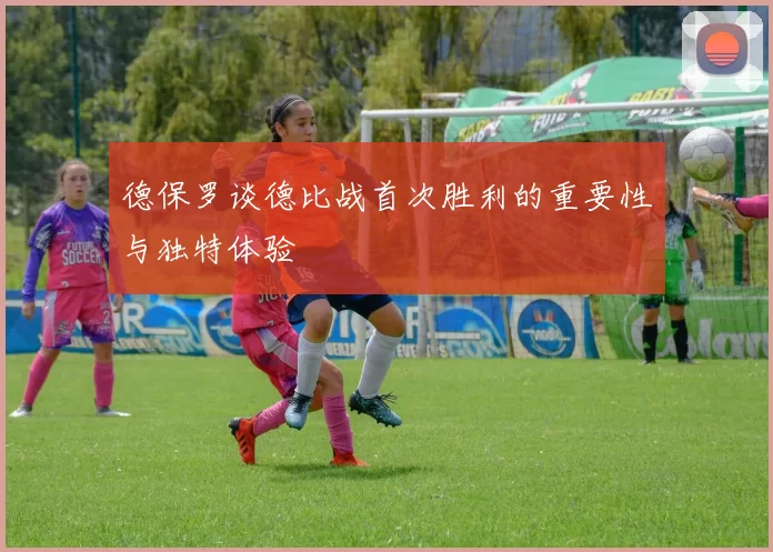德保罗谈德比战首次胜利的重要性与独特体验