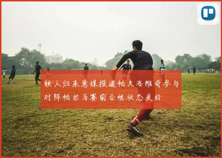 铁人归来意媒报道帕夫洛维奇参与对阵帕尔马赛前合练状态良好