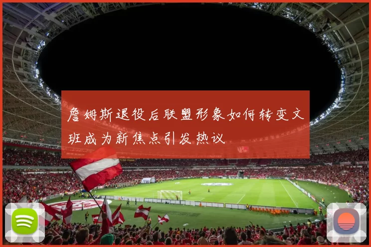詹姆斯退役后联盟形象如何转变文班成为新焦点引发热议