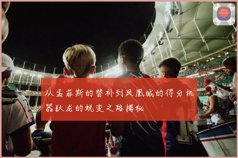 从孟菲斯的替补到凤凰城的得分机器狄龙的蜕变之路揭秘